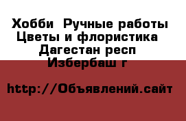 Хобби. Ручные работы Цветы и флористика. Дагестан респ.,Избербаш г.